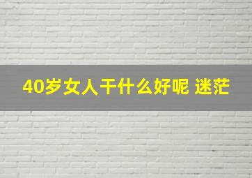 40岁女人干什么好呢 迷茫